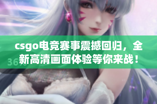 csgo电竞赛事震撼回归，全新高清画面体验等你来战！