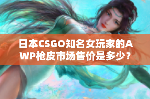 日本CSGO知名女玩家的AWP枪皮市场售价是多少？