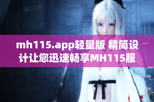 mh115.app轻量版 精简设计让您迅速畅享MH115服务