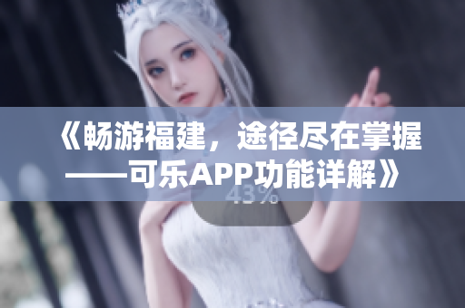 《畅游福建，途径尽在掌握——可乐APP功能详解》