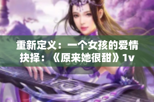 重新定义：一个女孩的爱情抉择：《原来她很甜》1v2情感斗争