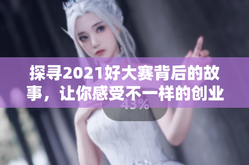 探寻2021好大赛背后的故事，让你感受不一样的创业激情