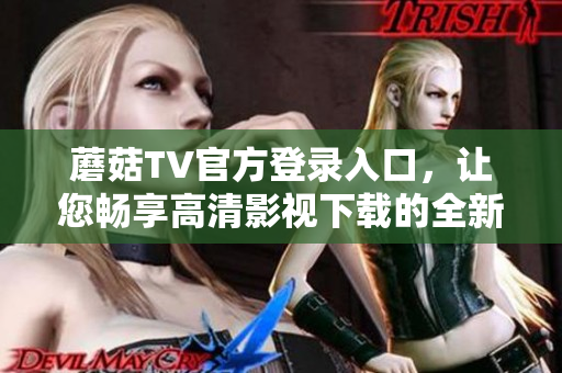 蘑菇TV官方登录入口，让您畅享高清影视下载的全新途径