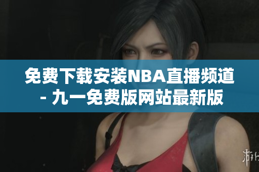 免费下载安装NBA直播频道 - 九一免费版网站最新版