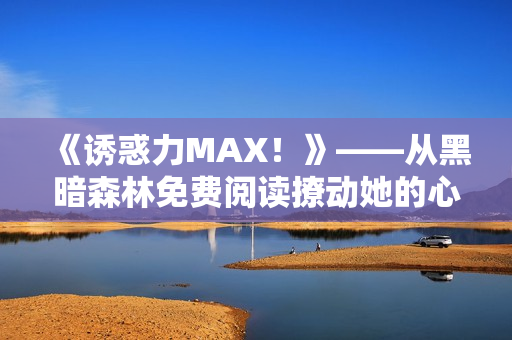 《诱惑力MAX！》——从黑暗森林免费阅读撩动她的心灵