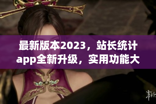 最新版本2023，站长统计app全新升级，实用功能大升级