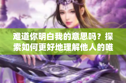 难道你明白我的意思吗？探索如何更好地理解他人的唯一途径(1)