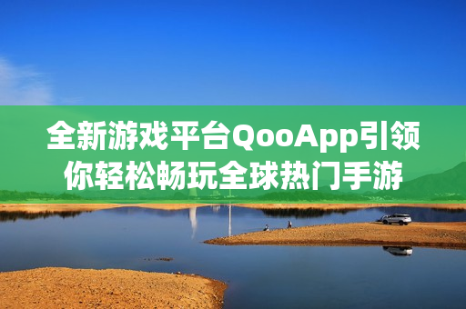 全新游戏平台QooApp引领你轻松畅玩全球热门手游