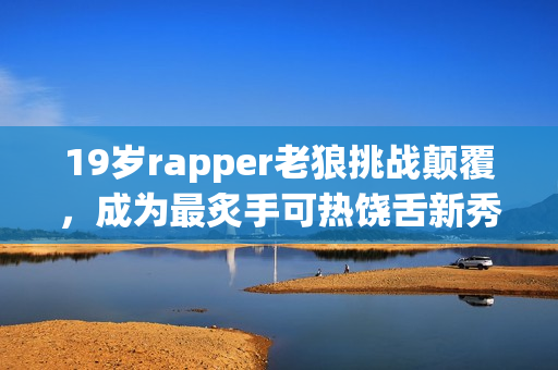 19岁rapper老狼挑战颠覆，成为最炙手可热饶舌新秀