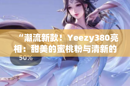 “潮流新款！Yeezy380亮相：甜美的蜜桃粉与清新的白色”