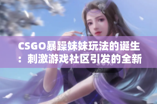 CSGO暴躁妹妹玩法的诞生：刺激游戏社区引发的全新战术潮流