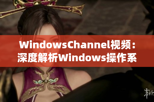 WindowsChannel视频：深度解析Windows操作系统更新与功能优化