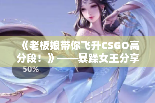 《老板娘带你飞升CSGO高分段！》——暴躁女王分享心得