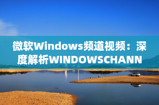 微软Windows频道视频：深度解析WINDOWSCHANNEL视频平台(1)