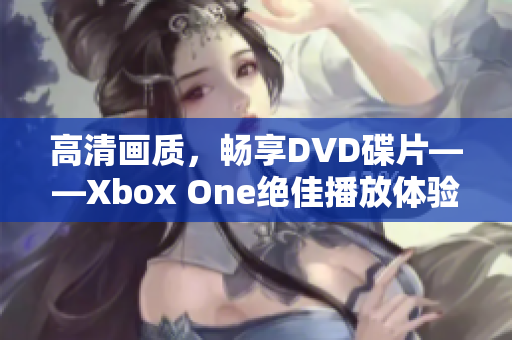 高清画质，畅享DVD碟片——Xbox One绝佳播放体验