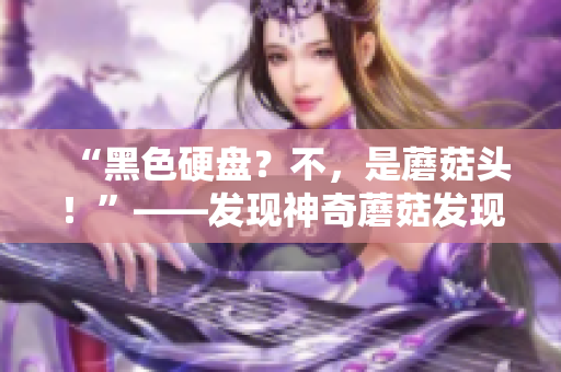 “黑色硬盘？不，是蘑菇头！”——发现神奇蘑菇发现新奇迹