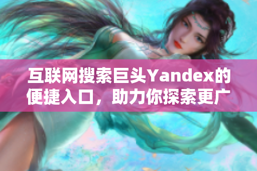 互联网搜索巨头Yandex的便捷入口，助力你探索更广阔的世界