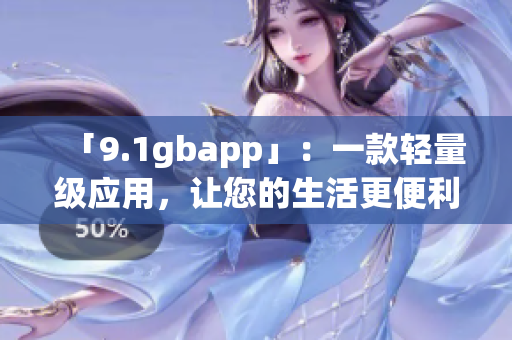 「9.1gbapp」：一款轻量级应用，让您的生活更便利