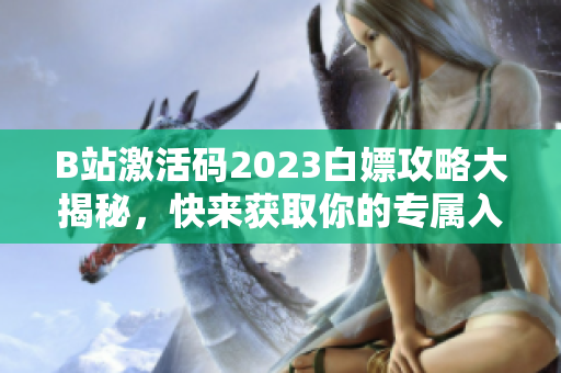 B站激活码2023白嫖攻略大揭秘，快来获取你的专属入场券