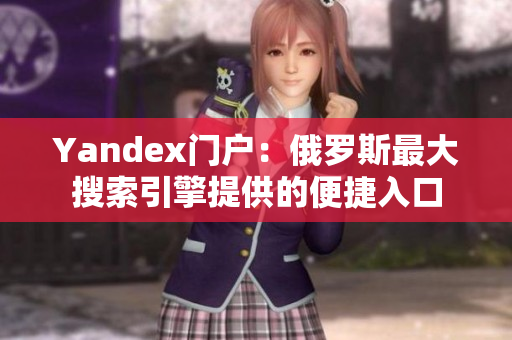 Yandex门户：俄罗斯最大搜索引擎提供的便捷入口