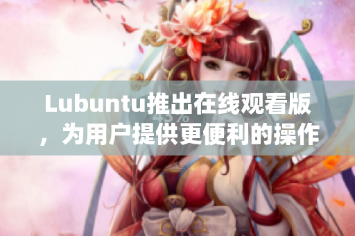 Lubuntu推出在线观看版，为用户提供更便利的操作体验(1)