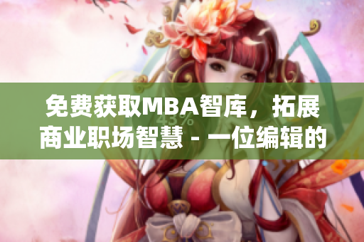 免费获取MBA智库，拓展商业职场智慧 - 一位编辑的心声。(1)