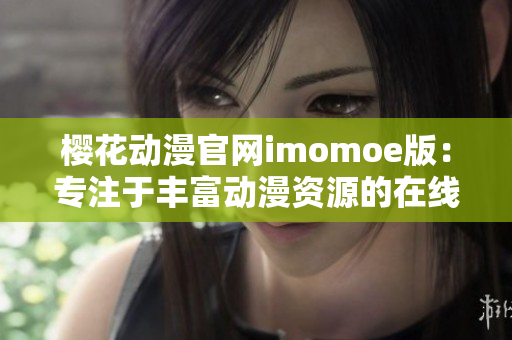 樱花动漫官网imomoe版：专注于丰富动漫资源的在线观看平台