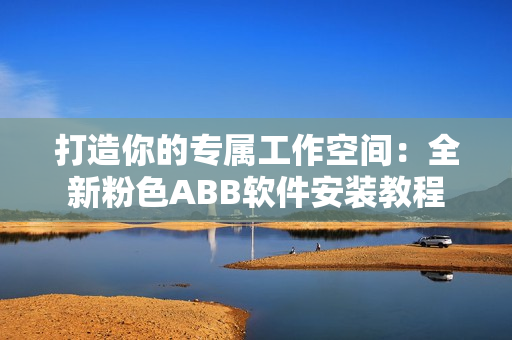 打造你的专属工作空间：全新粉色ABB软件安装教程