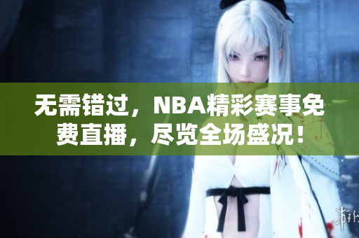 无需错过，NBA精彩赛事免费直播，尽览全场盛况！