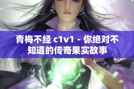 青梅不经 c1v1 - 你绝对不知道的传奇果实故事