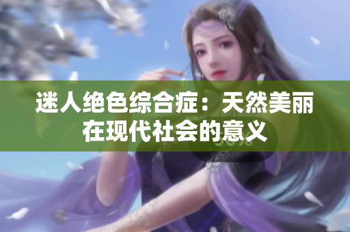 迷人绝色综合症：天然美丽在现代社会的意义