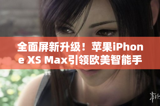 全面屏新升级！苹果iPhone XS Max引领欧美智能手机革新