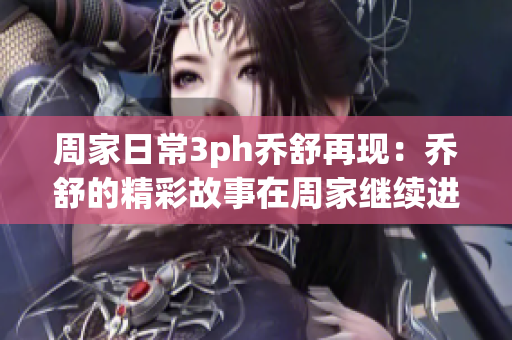 周家日常3ph乔舒再现：乔舒的精彩故事在周家继续进行