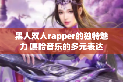 黑人双人rapper的独特魅力 嘻哈音乐的多元表达