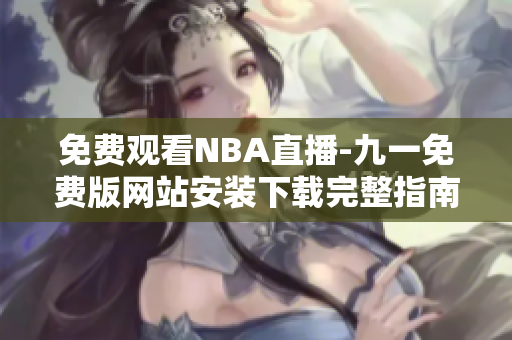 免费观看NBA直播-九一免费版网站安装下载完整指南