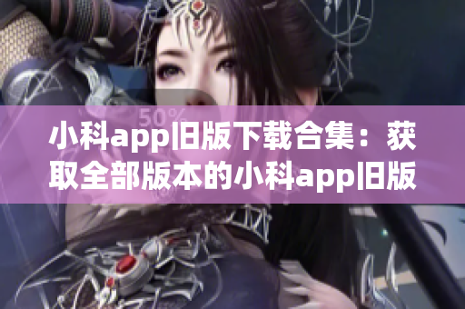 小科app旧版下载合集：获取全部版本的小科app旧版下载。(1)