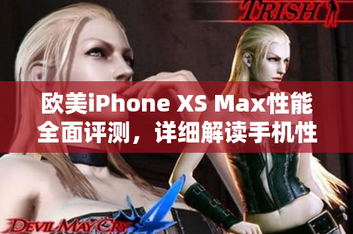 欧美iPhone XS Max性能全面评测，详细解读手机性能表现