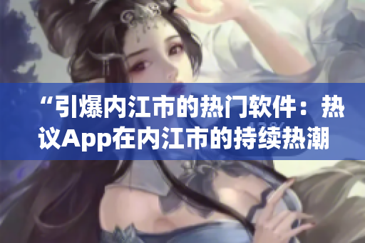 “引爆内江市的热门软件：热议App在内江市的持续热潮”