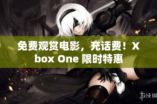 免费观赏电影，充话费！Xbox One 限时特惠