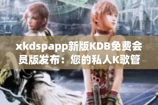 xkdspapp新版KDB免费会员版发布：您的私人K歌管家！