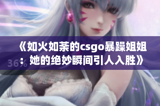 《如火如荼的csgo暴躁姐姐：她的绝妙瞬间引人入胜》