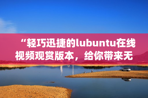 “轻巧迅捷的lubuntu在线视频观赏版本，给你带来无限视听快感”(1)