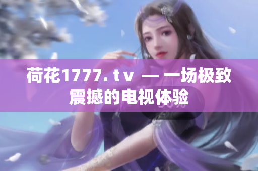 荷花1777. tⅴ — 一场极致震撼的电视体验