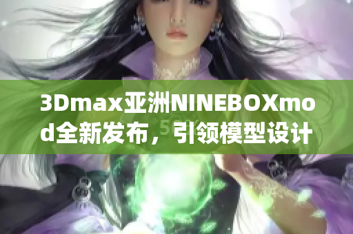 3Dmax亚洲NINEBOXmod全新发布，引领模型设计潮流(1)