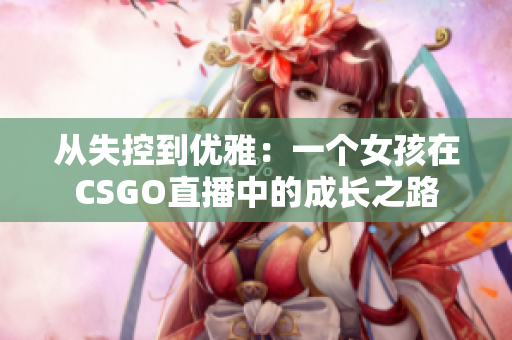 从失控到优雅：一个女孩在CSGO直播中的成长之路