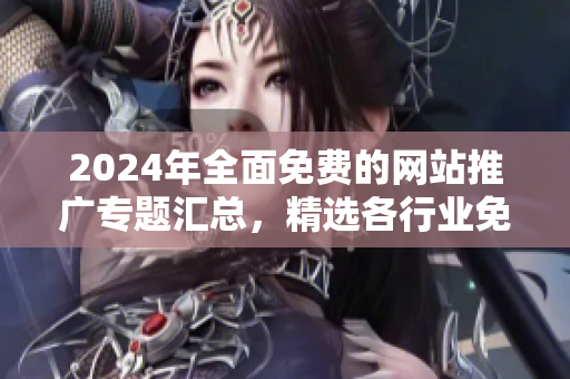 2024年全面免费的网站推广专题汇总，精选各行业免费网站推广大全