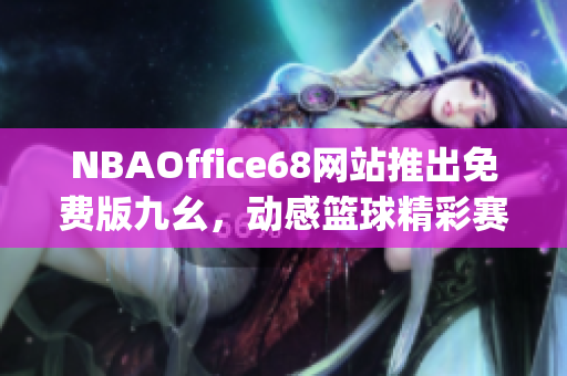 NBAOffice68网站推出免费版九幺，动感篮球精彩赛事尽在触手可及(1)