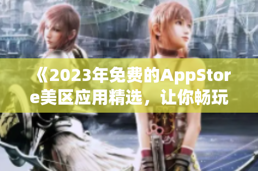 《2023年免费的AppStore美区应用精选，让你畅玩无限》