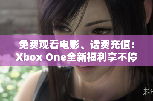 免费观看电影、话费充值：Xbox One全新福利享不停