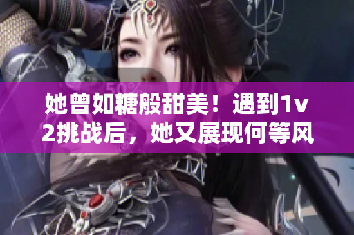 她曾如糖般甜美！遇到1v2挑战后，她又展现何等风采！